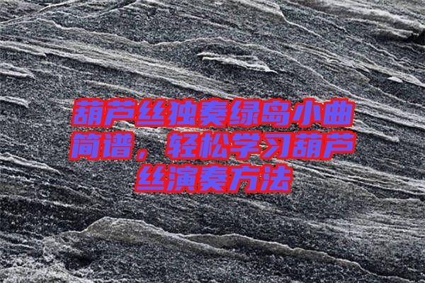 葫蘆絲獨(dú)奏綠島小曲簡(jiǎn)譜，輕松學(xué)習(xí)葫蘆絲演奏方法