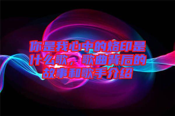 你是我心中的烙印是什么歌，歌曲背后的故事和歌手介紹