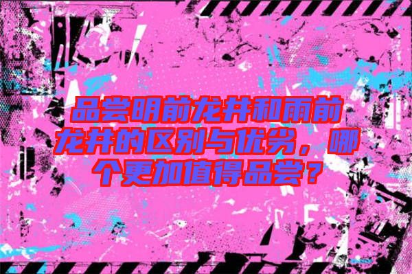 品嘗明前龍井和雨前龍井的區(qū)別與優(yōu)劣，哪個(gè)更加值得品嘗？