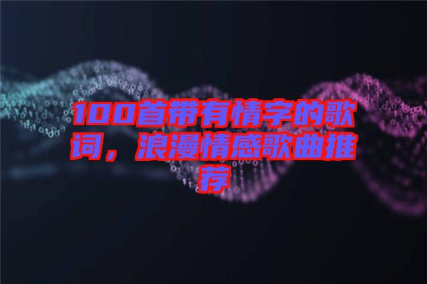 100首帶有情字的歌詞，浪漫情感歌曲推薦