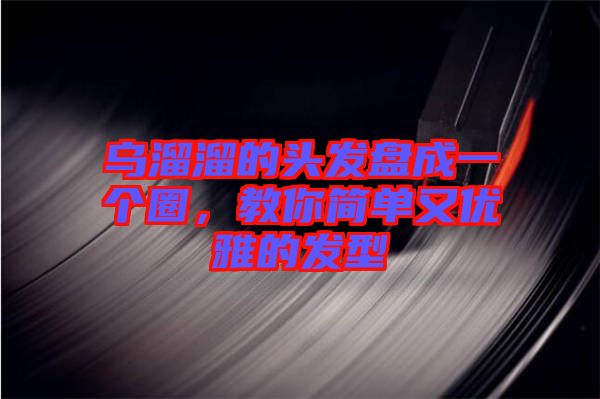 烏溜溜的頭發(fā)盤成一個(gè)圈，教你簡(jiǎn)單又優(yōu)雅的發(fā)型