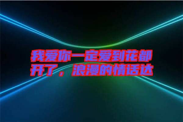 我愛(ài)你一定愛(ài)到花都開(kāi)了，浪漫的情話達(dá)