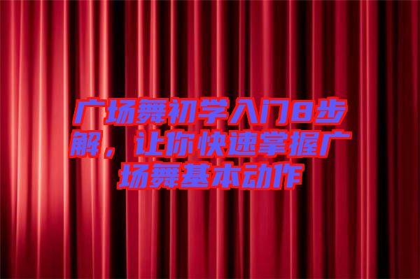 廣場(chǎng)舞初學(xué)入門(mén)8步解，讓你快速掌握廣場(chǎng)舞基本動(dòng)作