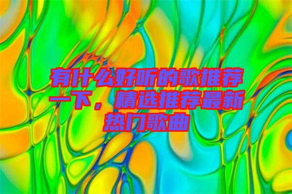 有什么好聽的歌推薦一下，精選推薦最新熱門歌曲