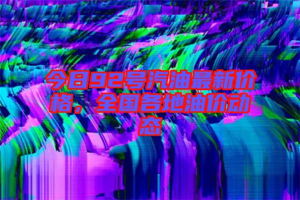 今日92號(hào)汽油最新價(jià)格，全國各地油價(jià)動(dòng)態(tài)