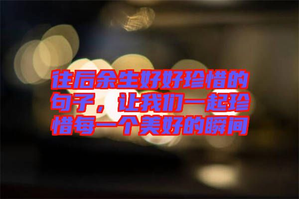 往后余生好好珍惜的句子，讓我們一起珍惜每一個美好的瞬間