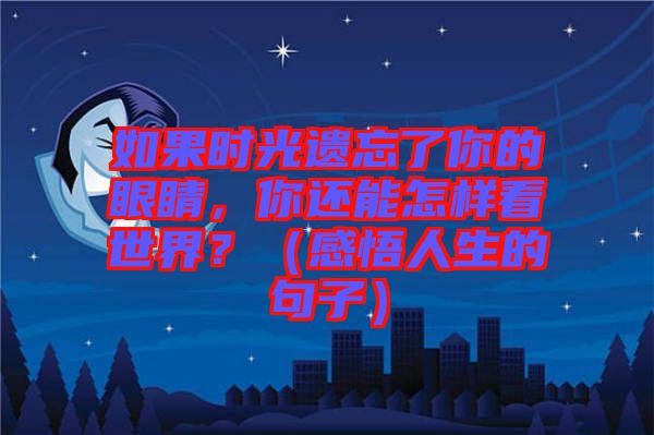 如果時(shí)光遺忘了你的眼睛，你還能怎樣看世界？（感悟人生的句子）