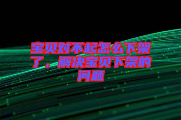 寶貝對(duì)不起怎么下架了，解決寶貝下架的問(wèn)題