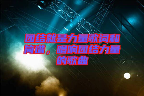 團(tuán)結(jié)就是力量歌詞和簡譜，唱響團(tuán)結(jié)力量的歌曲