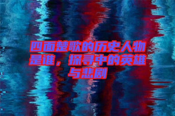 四面楚歌的歷史人物是誰，探尋中的英雄與悲劇