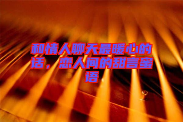 和情人聊天最暖心的話，戀人間的甜言蜜語