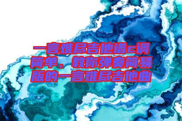 一言難盡吉他譜c調(diào)簡(jiǎn)單，教你彈奏簡(jiǎn)易版的一言難盡吉他曲