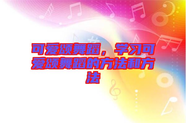 可愛頌舞蹈，學(xué)習(xí)可愛頌舞蹈的方法和方法
