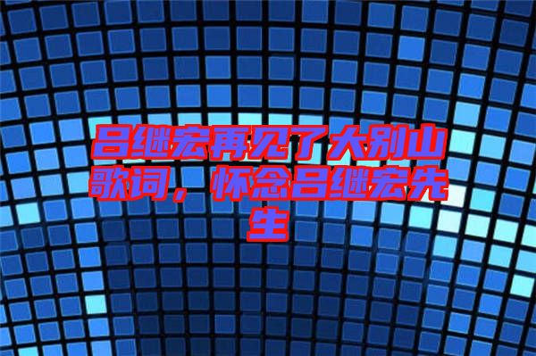 呂繼宏再見了大別山歌詞，懷念呂繼宏先生