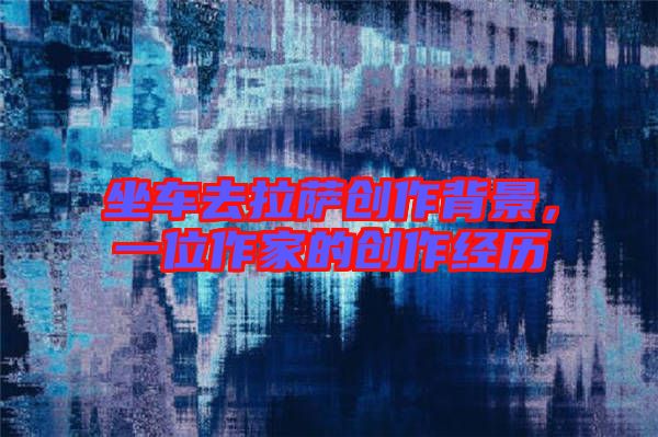 坐車去拉薩創(chuàng)作背景，一位作家的創(chuàng)作經(jīng)歷