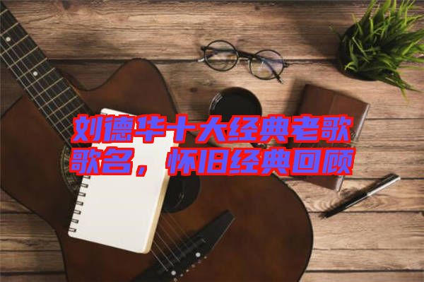 劉德華十大經(jīng)典老歌歌名，懷舊經(jīng)典回顧