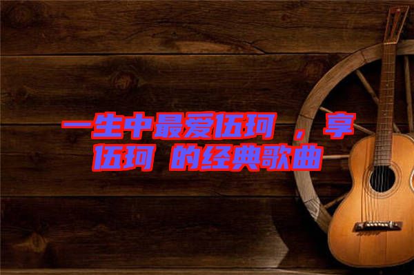一生中最愛伍珂玥，享伍珂玥的經(jīng)典歌曲