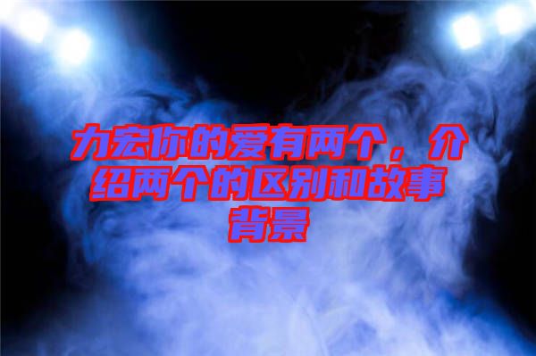 力宏你的愛有兩個，介紹兩個的區(qū)別和故事背景