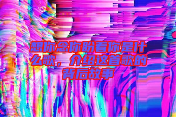 想你念你盼著你是什么歌，介紹這首歌的背后故事