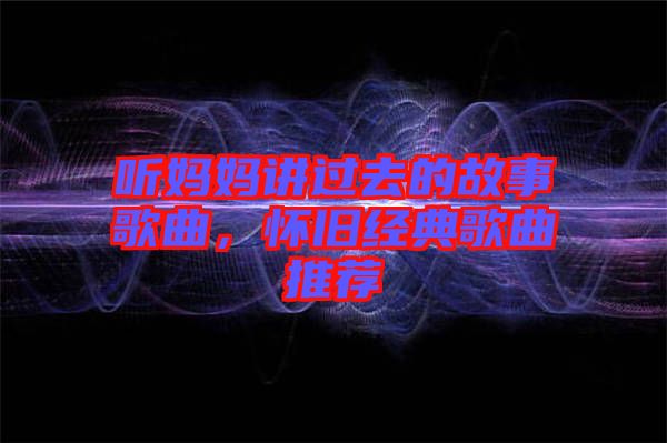 聽媽媽講過去的故事歌曲，懷舊經典歌曲推薦
