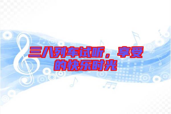 三八列車試聽，享受的快樂時(shí)光