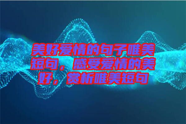 美好愛情的句子唯美短句，感受愛情的美好，賞析唯美短句