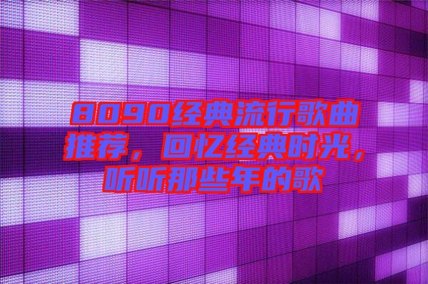 8090經(jīng)典流行歌曲推薦，回憶經(jīng)典時光，聽聽那些年的歌