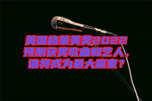 美國格萊美獎2022預(yù)測獲獎歌曲和藝人，誰將成為最大贏家？