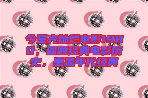 今星光燦爛電影1980，回顧經(jīng)典電影歷史，重溫年代經(jīng)典
