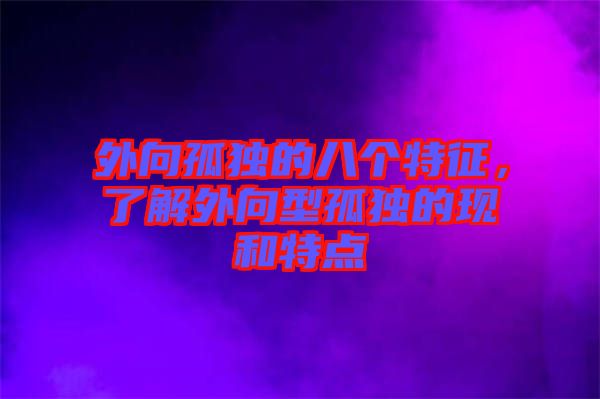 外向孤獨(dú)的八個(gè)特征，了解外向型孤獨(dú)的現(xiàn)和特點(diǎn)