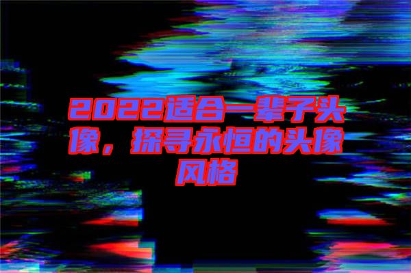 2022適合一輩子頭像，探尋永恒的頭像風格