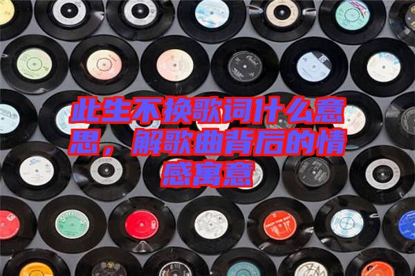 此生不換歌詞什么意思，解歌曲背后的情感寓意