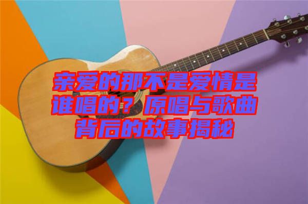 親愛的那不是愛情是誰唱的？原唱與歌曲背后的故事揭秘