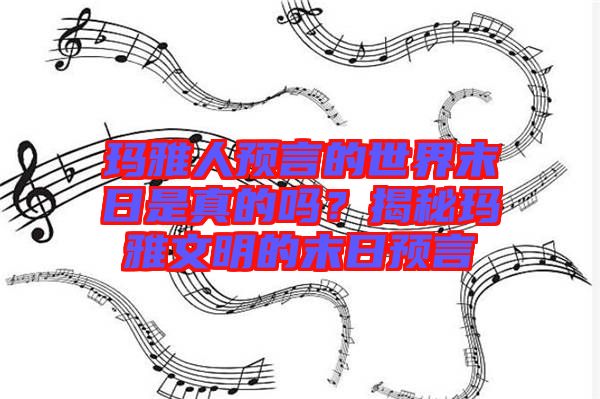 瑪雅人預(yù)言的世界末日是真的嗎？揭秘瑪雅文明的末日預(yù)言