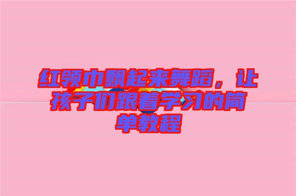 紅領(lǐng)巾飄起來舞蹈，讓孩子們跟著學(xué)習(xí)的簡單教程