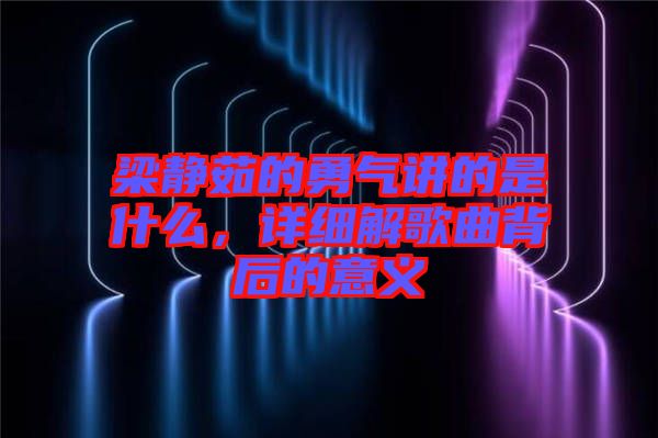 梁靜茹的勇氣講的是什么，詳細(xì)解歌曲背后的意義