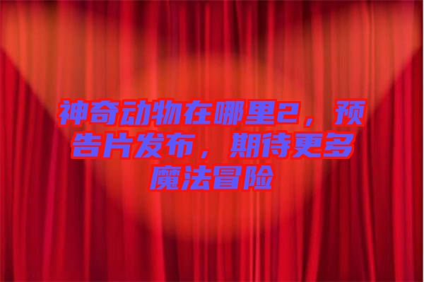 神奇動物在哪里2，預(yù)告片發(fā)布，期待更多魔法冒險
