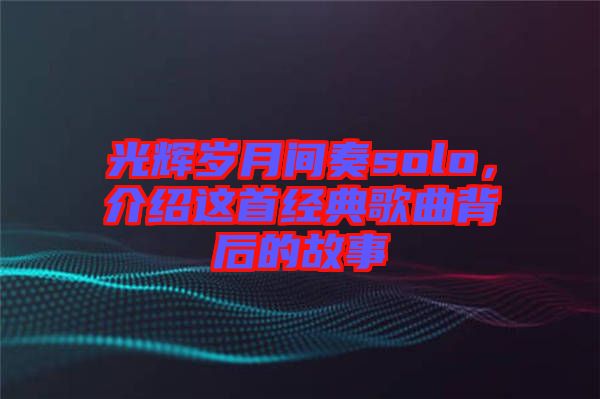 光輝歲月間奏solo，介紹這首經(jīng)典歌曲背后的故事