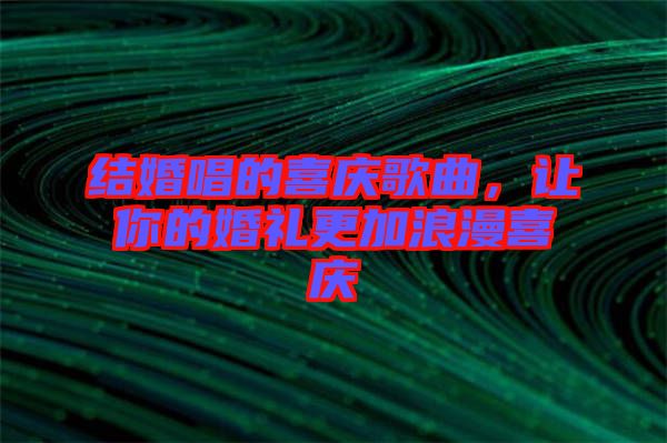 結婚唱的喜慶歌曲，讓你的婚禮更加浪漫喜慶
