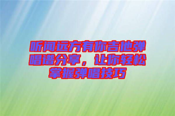 聽聞遠(yuǎn)方有你吉他彈唱譜分享，讓你輕松掌握彈唱技巧