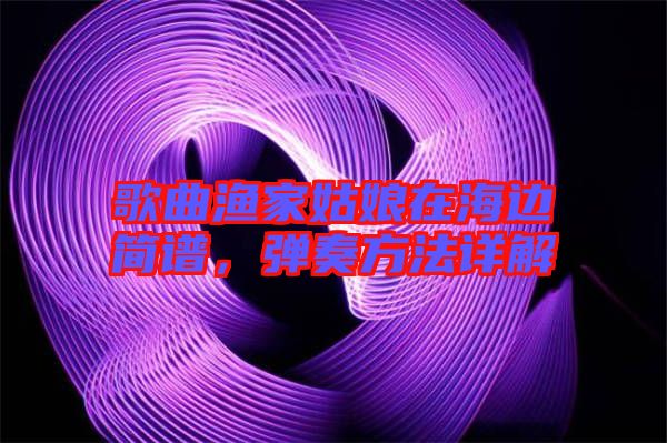 歌曲漁家姑娘在海邊簡譜，彈奏方法詳解