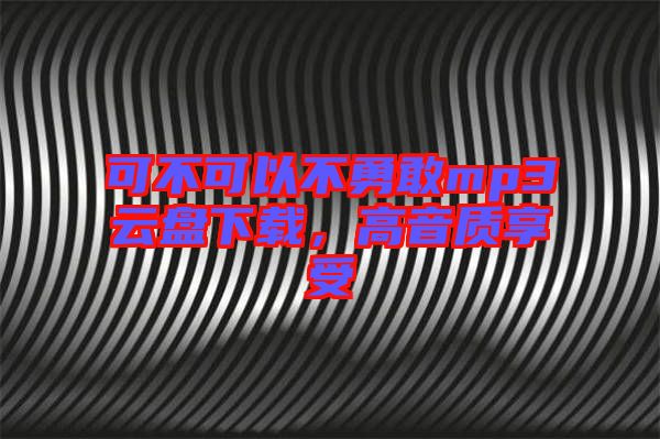 可不可以不勇敢mp3云盤下載，高音質(zhì)享受