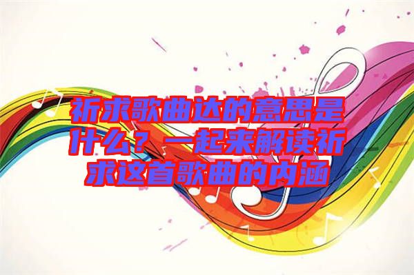 祈求歌曲達(dá)的意思是什么？一起來(lái)解讀祈求這首歌曲的內(nèi)涵