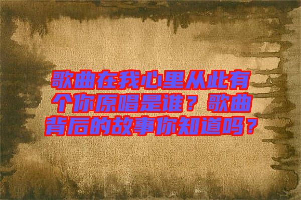 歌曲在我心里從此有個你原唱是誰？歌曲背后的故事你知道嗎？