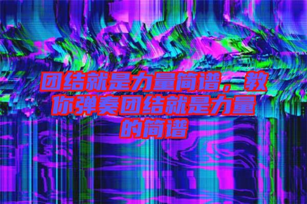 團(tuán)結(jié)就是力量簡譜，教你彈奏團(tuán)結(jié)就是力量的簡譜