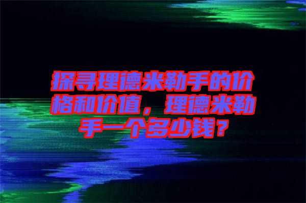 探尋理德米勒手的價格和價值，理德米勒手一個多少錢？