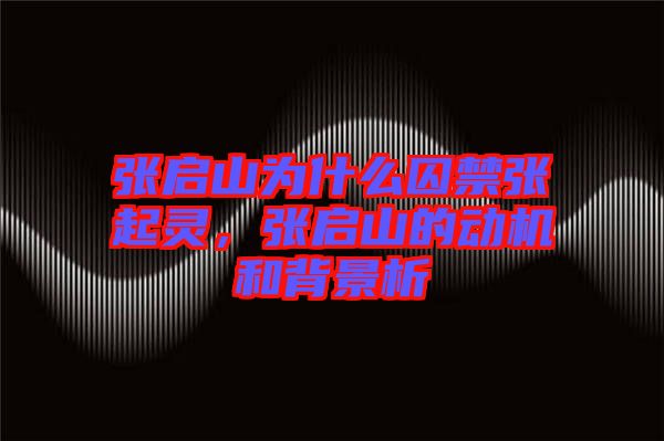 張啟山為什么囚禁張起靈，張啟山的動機(jī)和背景析