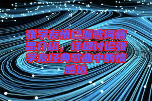 張學(xué)友情已逝歌詞意思介紹，詳細(xì)討論張學(xué)友經(jīng)典歌曲中的情感達(dá)