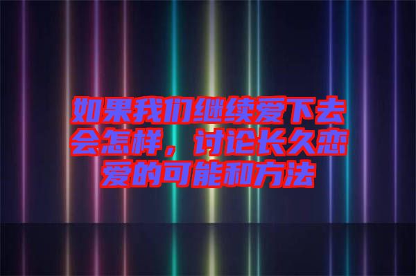 如果我們繼續(xù)愛下去會怎樣，討論長久戀愛的可能和方法