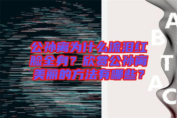 公孫離為什么流淚紅臉全身？欣賞公孫離美麗的方法有哪些？